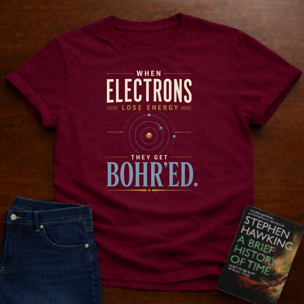 WHEN ELECTRONS LOSE ENERGY THEY GET BOHR’ED. T-SHIRT