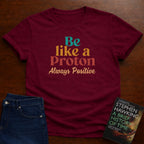 BE LIKE A PROTON ALWAYS POSITIVE T-SHIRT