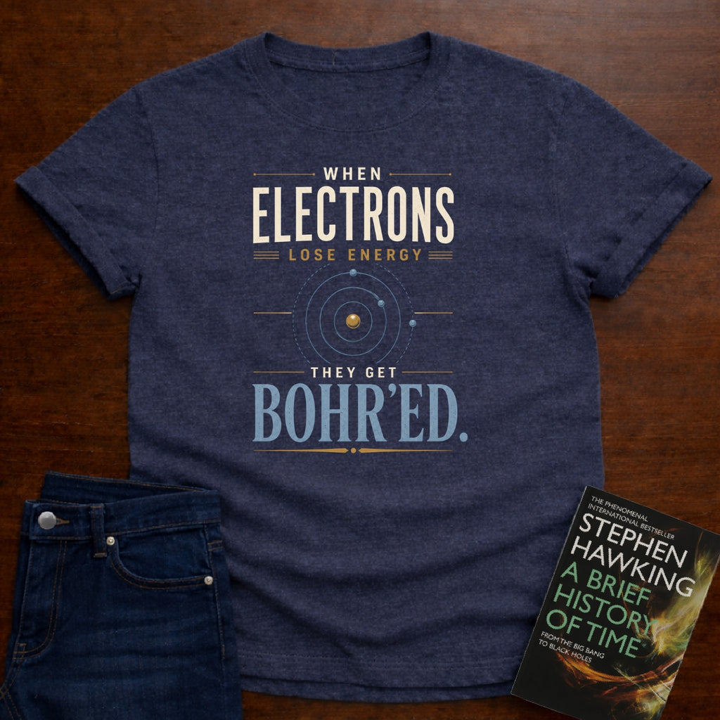 WHEN ELECTRONS LOSE ENERGY THEY GET BOHR’ED. T-SHIRT