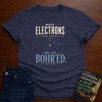 WHEN ELECTRONS LOSE ENERGY THEY GET BOHR’ED. T-SHIRT