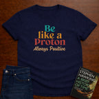 BE LIKE A PROTON ALWAYS POSITIVE T-SHIRT