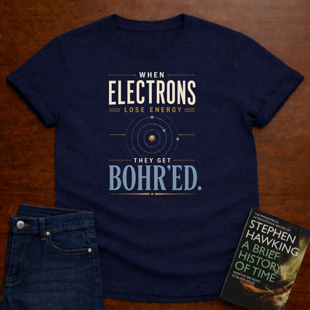 WHEN ELECTRONS LOSE ENERGY THEY GET BOHR’ED. T-SHIRT